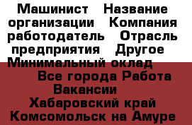 Машинист › Название организации ­ Компания-работодатель › Отрасль предприятия ­ Другое › Минимальный оклад ­ 21 000 - Все города Работа » Вакансии   . Хабаровский край,Комсомольск-на-Амуре г.